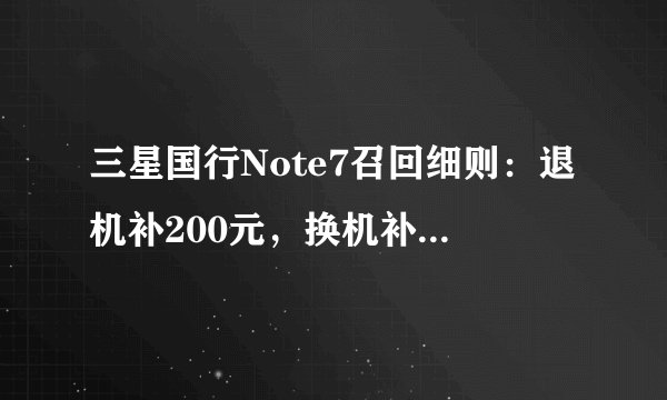 三星国行Note7召回细则:退机补200元,换机补300~600元