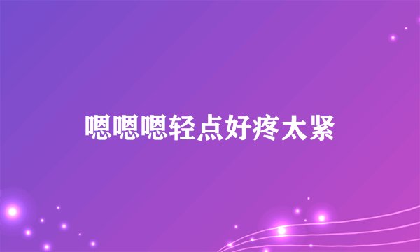 嗯嗯嗯轻点好疼太紧