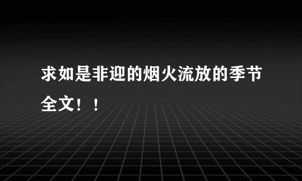 求如是非迎的烟火流放的季节全文！！