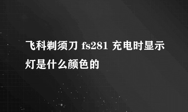 飞科剃须刀 fs281 充电时显示灯是什么颜色的