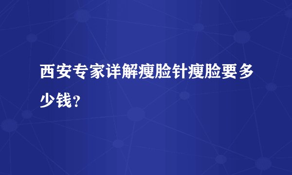 西安专家详解瘦脸针瘦脸要多少钱？