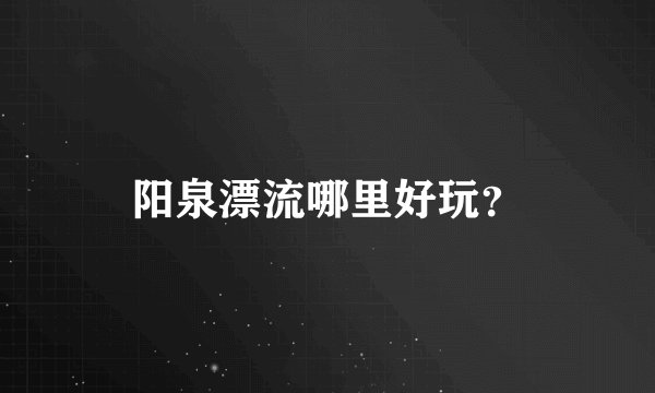 阳泉漂流哪里好玩？