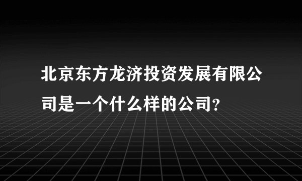 北京东方龙济投资发展有限公司是一个什么样的公司？