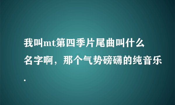 我叫mt第四季片尾曲叫什么名字啊,那个气势磅礴的纯音乐.