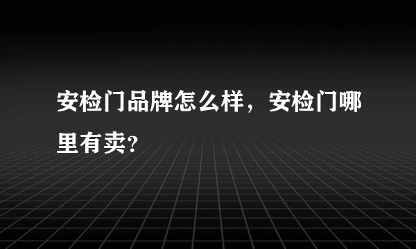 安检门品牌怎么样，安检门哪里有卖？