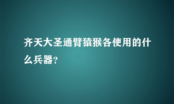 齐天大圣通臂猿猴各使用的什么兵器?