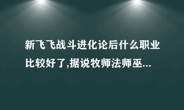 新飞飞战斗进化论后什么职业比较好了,据说牧师法师巫师什么的削弱实力了。每个职业介绍一下改变。最高...