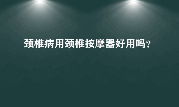 颈椎病用颈椎按摩器好用吗？