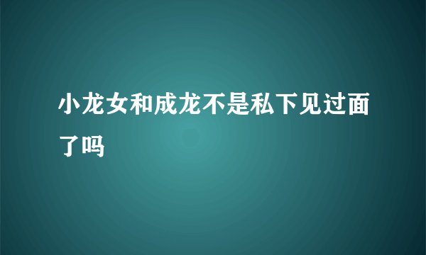 小龙女和成龙不是私下见过面了吗
