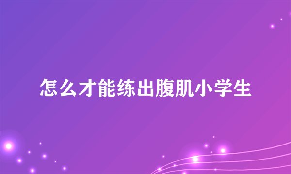 怎么才能练出腹肌小学生