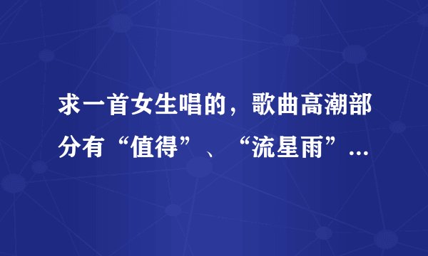 求一首女生唱的,歌曲高潮部分有“值得”、“流星雨”这两个词的歌曲名字?