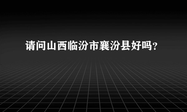 请问山西临汾市襄汾县好吗?