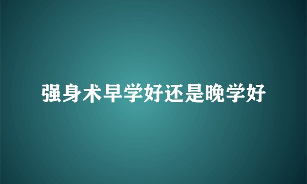 强身术早学好还是晚学好