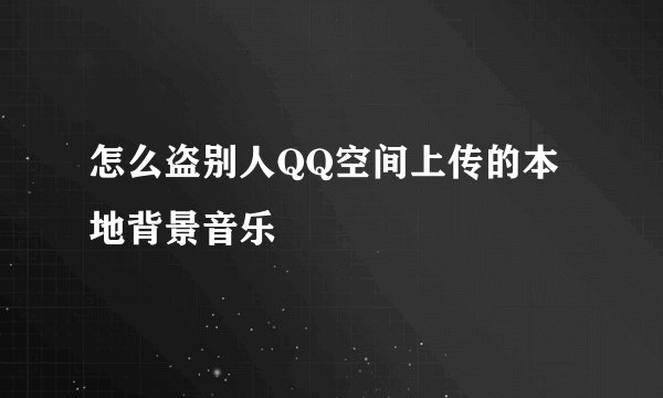 怎么盗别人QQ空间上传的本地背景音乐