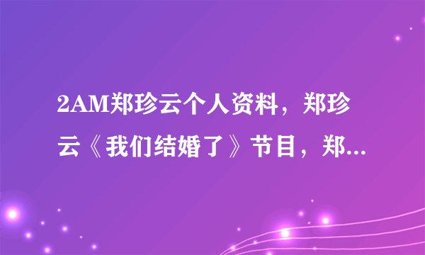 2AM郑珍云个人资料，郑珍云《我们结婚了》节目，郑珍云与宋智孝绯闻