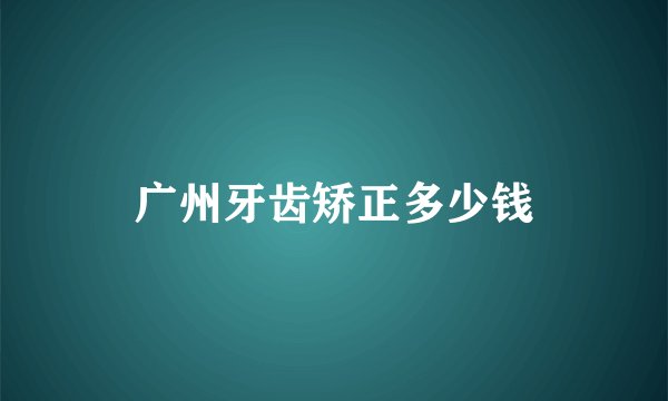 广州牙齿矫正多少钱