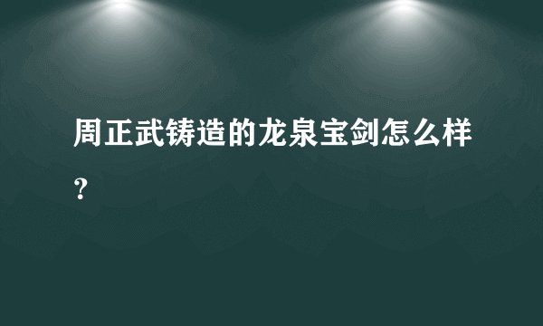 周正武铸造的龙泉宝剑怎么样？