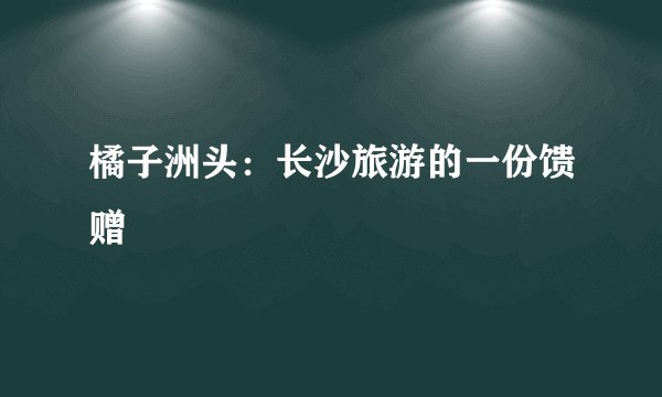 橘子洲头：长沙旅游的一份馈赠