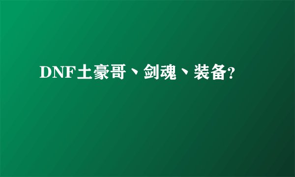 DNF土豪哥丶剑魂丶装备？