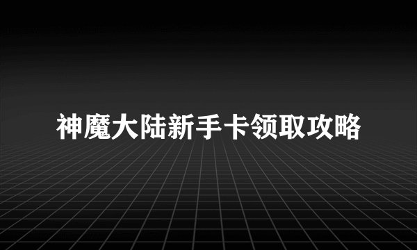 神魔大陆新手卡领取攻略