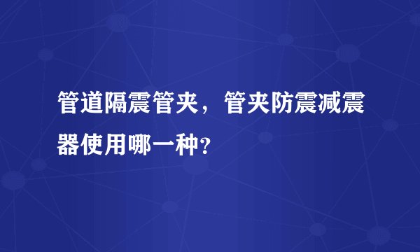 管道隔震管夹，管夹防震减震器使用哪一种？
