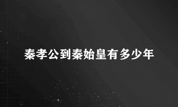 秦孝公到秦始皇有多少年