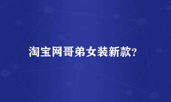 淘宝网哥弟女装新款？