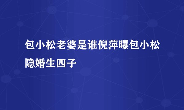 包小松老婆是谁倪萍曝包小松隐婚生四子