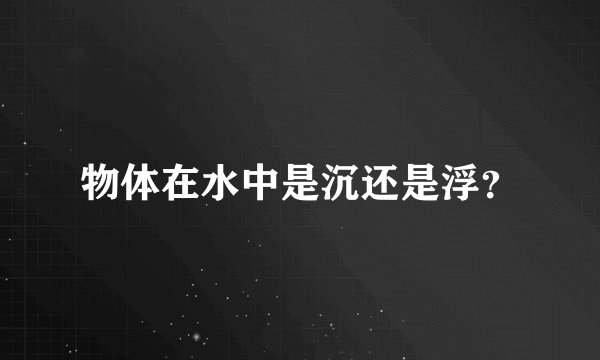 物体在水中是沉还是浮？