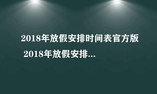 2018年放假安排时间表官方版 2018年放假安排一览表(全新)