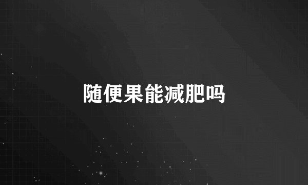 随便果能减肥吗