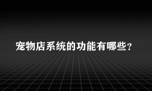 宠物店系统的功能有哪些？