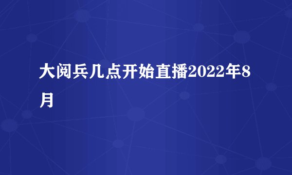 大阅兵几点开始直播2022年8月