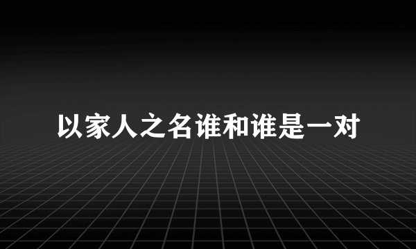 以家人之名谁和谁是一对