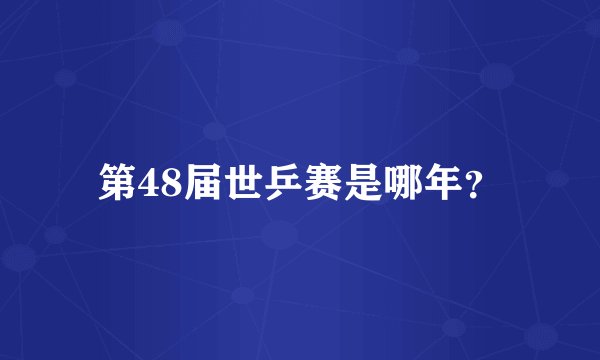 第48届世乒赛是哪年？