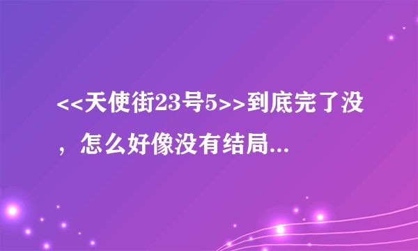 <<天使街23号5>>到底完了没，怎么好像没有结局？是不是还有