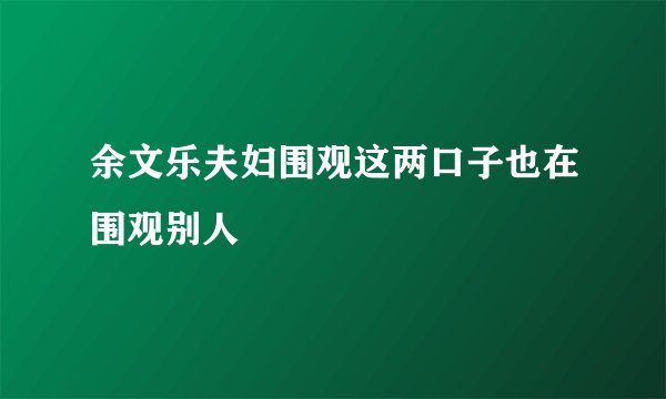 余文乐夫妇围观这两口子也在围观别人