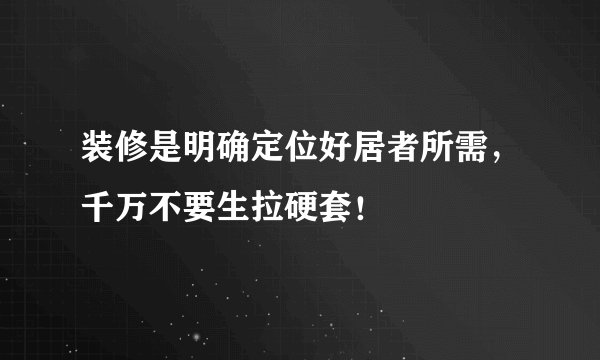 装修是明确定位好居者所需，千万不要生拉硬套！