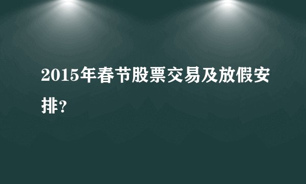 2015年春节股票交易及放假安排?