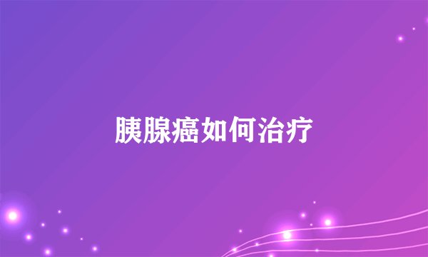 胰腺癌如何治疗