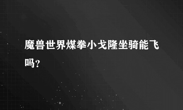 魔兽世界煤拳小戈隆坐骑能飞吗？