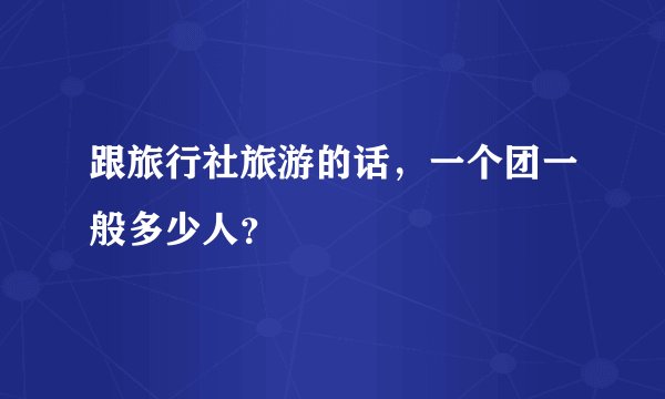 跟旅行社旅游的话，一个团一般多少人？