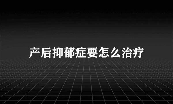 产后抑郁症要怎么治疗