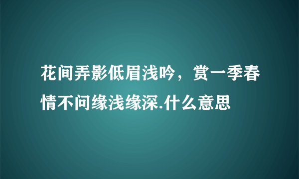 花间弄影低眉浅吟，赏一季春情不问缘浅缘深.什么意思