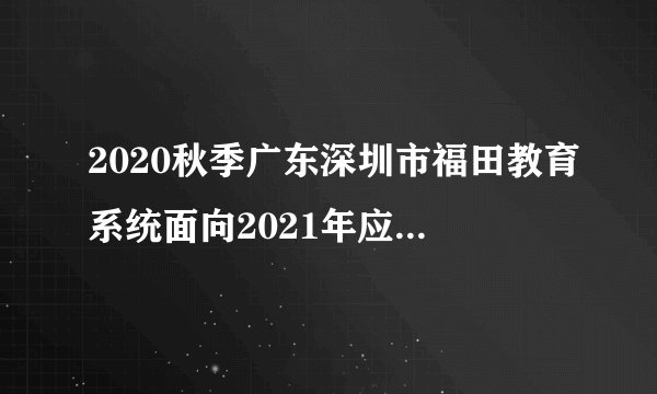 2020秋季广东深圳市福田教育系统面向2021年应届毕业生赴外定点招聘人员考察公告