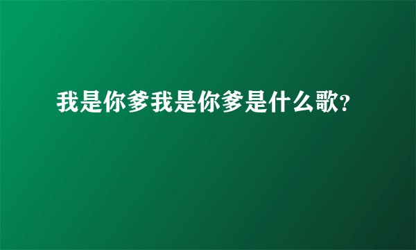 我是你爹我是你爹是什么歌？