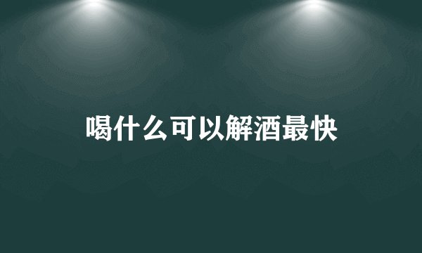喝什么可以解酒最快