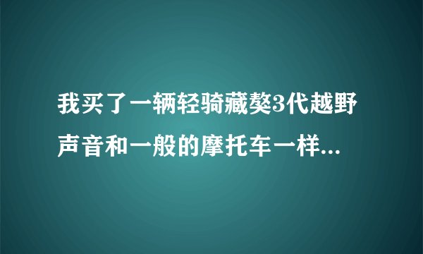 我买了一辆轻骑藏獒3代越野 声音和一般的摩托车一样 怎么的啊?