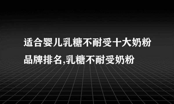 适合婴儿乳糖不耐受十大奶粉品牌排名,乳糖不耐受奶粉