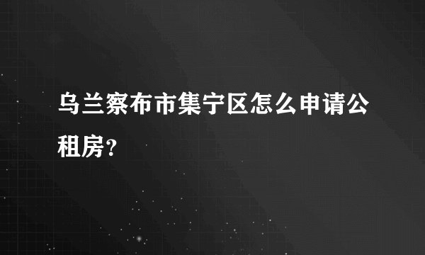 乌兰察布市集宁区怎么申请公租房?